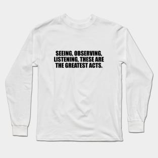 Seeing, observing, listening, these are the greatest acts Long Sleeve T-Shirt